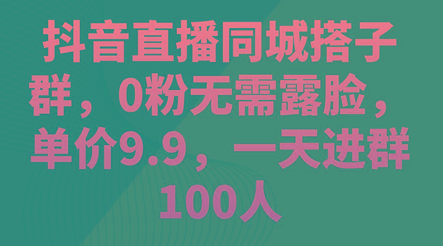 抖音直播同城搭子群，0粉无需露脸，单价9.9，一天进群100人网创项目-副业赚钱-互联网创业-资源整合冒泡网