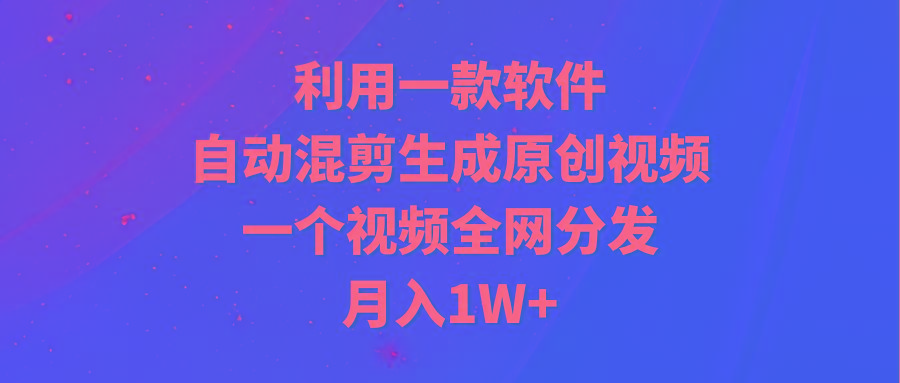 (9472期)利用一款软件，自动混剪生成原创视频，一个视频全网分发，月入1W+附软件网创项目-副业赚钱-互联网创业-资源整合冒泡网