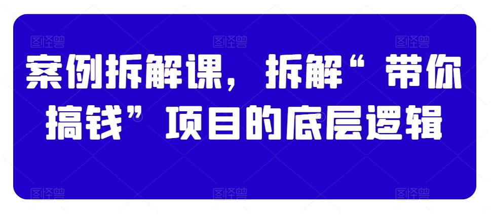 案例拆解课，拆解“带你搞钱”项目的底层逻辑网创项目-副业赚钱-互联网创业-资源整合冒泡网