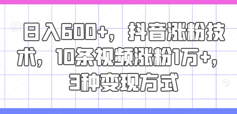 日入600+，抖音涨粉技术，10条视频涨粉1万+，3种变现方式【揭秘】网创项目-副业赚钱-互联网创业-资源整合冒泡网