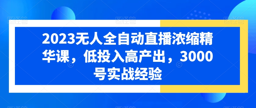 2023无人全自动直播浓缩精华课，低投入高产出，3000号实战经验网创项目-副业赚钱-互联网创业-资源整合冒泡网