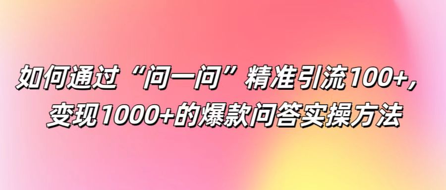 如何通过“问一问”精准引流100+， 变现1000+的爆款问答实操方法网创项目-副业赚钱-互联网创业-资源整合冒泡网