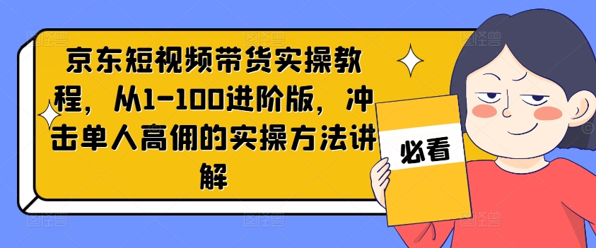 京东短视频带货实操教程，从1-100进阶版，冲击单人高佣的实操方法讲解网创项目-副业赚钱-互联网创业-资源整合冒泡网