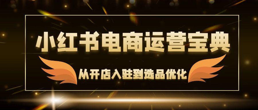 小红书电商运营宝典：从开店入驻到选品优化，一站式解决你的电商难题网创项目-副业赚钱-互联网创业-资源整合冒泡网