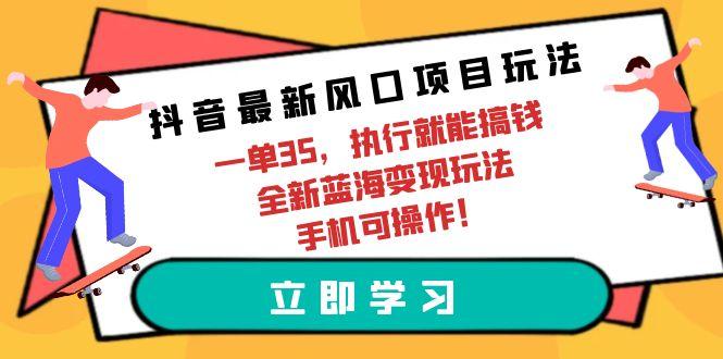 (9948期)抖音最新风口项目玩法，一单35，执行就能搞钱 全新蓝海变现玩法 手机可操作网创项目-副业赚钱-互联网创业-资源整合冒泡网