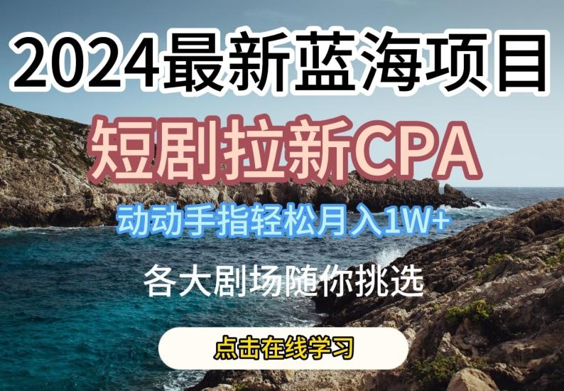 2024最新蓝海项日，短剧拉新CPA，动动手指轻松月入1W，全各大剧场随你挑选【揭秘】网创项目-副业赚钱-互联网创业-资源整合冒泡网