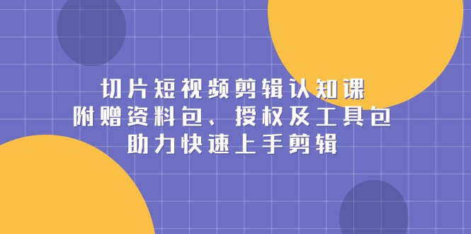 切片短视频剪辑认知课，附赠资料包、授权及工具包，助力快速上手剪辑网创项目-副业赚钱-互联网创业-资源整合冒泡网