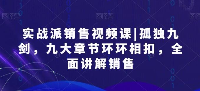 实战派销售视频课|孤独九剑，九大章节环环相扣，全面讲解销售网创项目-副业赚钱-互联网创业-资源整合冒泡网