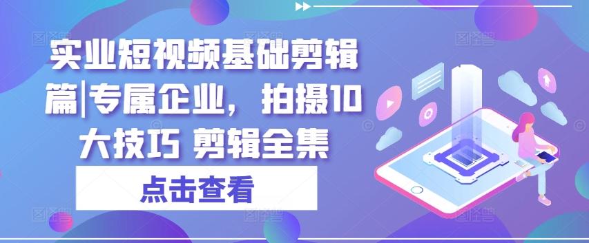 实业短视频基础剪辑篇|专属企业，拍摄10大技巧 剪辑全集网创项目-副业赚钱-互联网创业-资源整合冒泡网