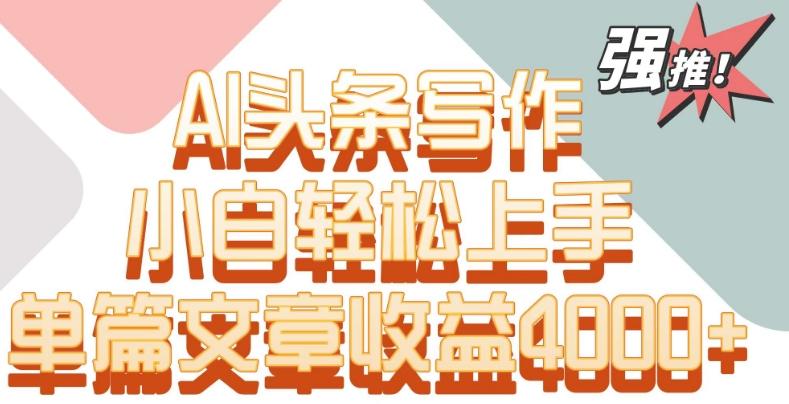 单片文章收益4000+！AI头条写作，小白轻松上手【揭秘】网创项目-副业赚钱-互联网创业-资源整合冒泡网