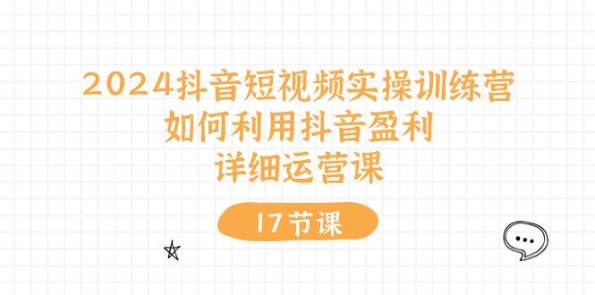 2024抖音短视频实操训练营：如何利用抖音盈利，详细运营课(17节视频课网创项目-副业赚钱-互联网创业-资源整合冒泡网