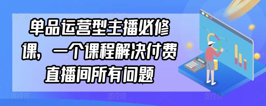 单品运营型主播必修课，一个课程解决付费直播间所有问题网创项目-副业赚钱-互联网创业-资源整合冒泡网