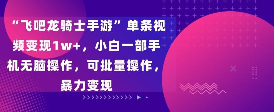 “飞吧龙骑士手游”单条视频变现1w+，小白一部手机无脑操作，可批量操作，暴力变现【揭秘】网创项目-副业赚钱-互联网创业-资源整合冒泡网