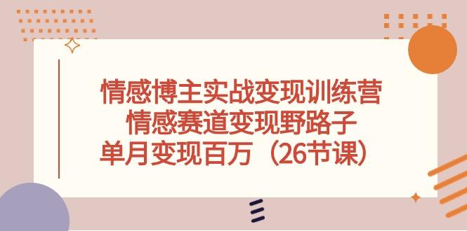 情感博主实战变现训练营，情感赛道变现野路子，单月变现百万(26节课网创项目-副业赚钱-互联网创业-资源整合冒泡网