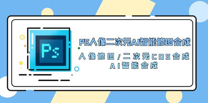 PS人像二次元AI智能修图 合成 人像修图/二次元 COS合成/AI 智能合成/100节网创项目-副业赚钱-互联网创业-资源整合冒泡网