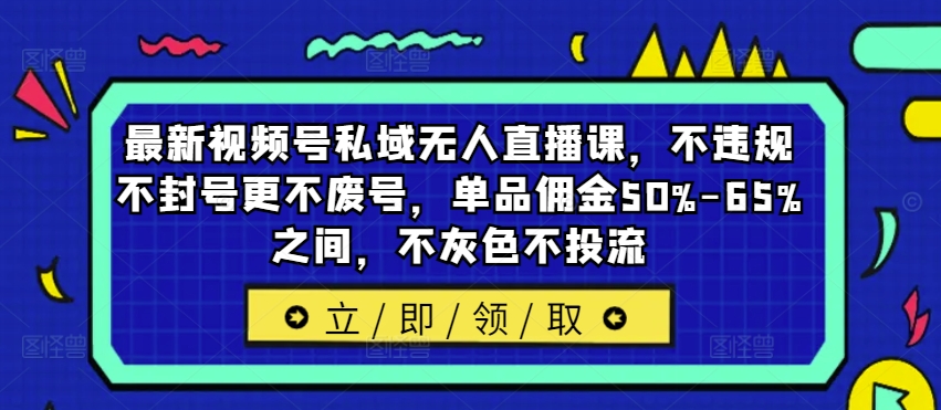 最新视频号私域无人直播课，不违规不封号更不废号，单品佣金50%-65%之间，不灰色不投流网创项目-副业赚钱-互联网创业-资源整合冒泡网