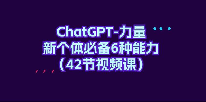 (9684期)ChatGPT-力量 新个体必备6种能力(42节视频课)网创项目-副业赚钱-互联网创业-资源整合冒泡网