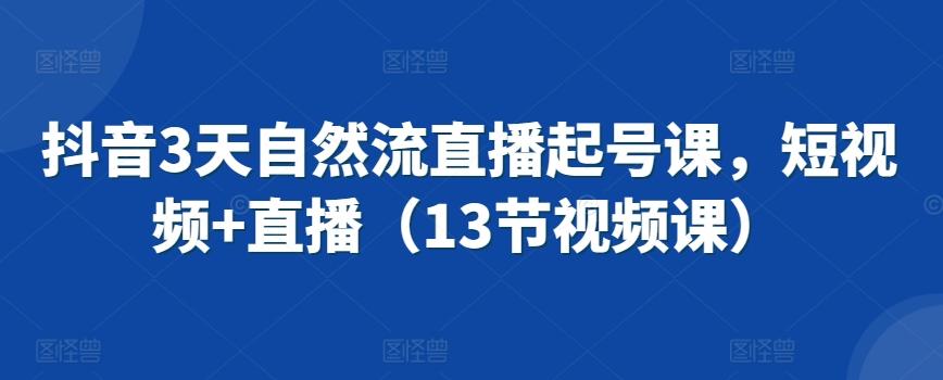 抖音3天自然流直播起号课，短视频+直播(13节视频课)网创项目-副业赚钱-互联网创业-资源整合冒泡网