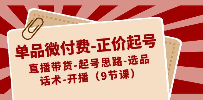 单品微付费正价起号：直播带货-起号思路-选品-话术-开播(9节课)网创项目-副业赚钱-互联网创业-资源整合冒泡网