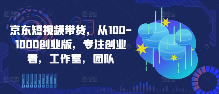 京东短视频带货，从100-1000创业版，专注创业者，工作室，团队网创项目-副业赚钱-互联网创业-资源整合冒泡网