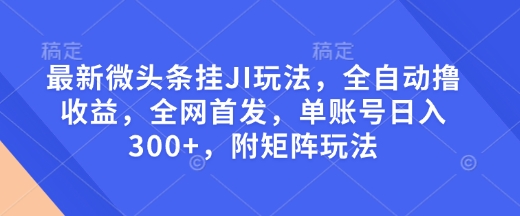 最新微头条挂JI玩法，全自动撸收益，全网首发，单账号日入300+，附矩阵玩法【揭秘】网创项目-副业赚钱-互联网创业-资源整合冒泡网