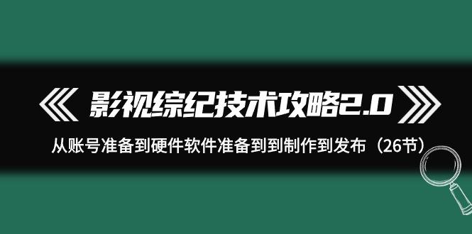 (9633期)影视 综纪技术攻略2.0：从账号准备到硬件软件准备到到制作到发布(26节)网创项目-副业赚钱-互联网创业-资源整合冒泡网