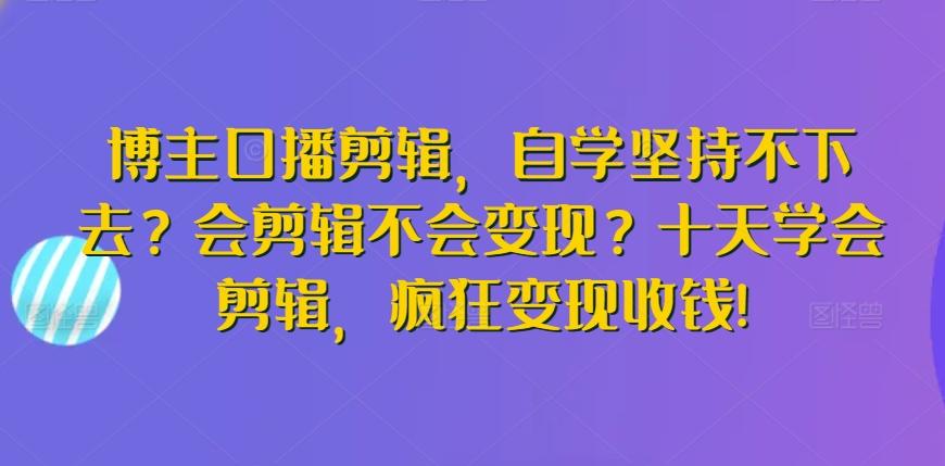 博主口播剪辑，自学坚持不下去？会剪辑不会变现？十天学会剪辑，疯狂变现收钱!网创项目-副业赚钱-互联网创业-资源整合冒泡网