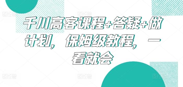 千川高客课程+答疑+做计划，保姆级教程，一看就会网创项目-副业赚钱-互联网创业-资源整合冒泡网