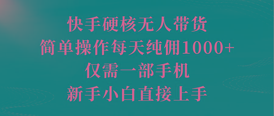 (9861期)快手硬核无人带货，简单操作每天纯佣1000+,仅需一部手机，新手小白直接上手网创项目-副业赚钱-互联网创业-资源整合冒泡网