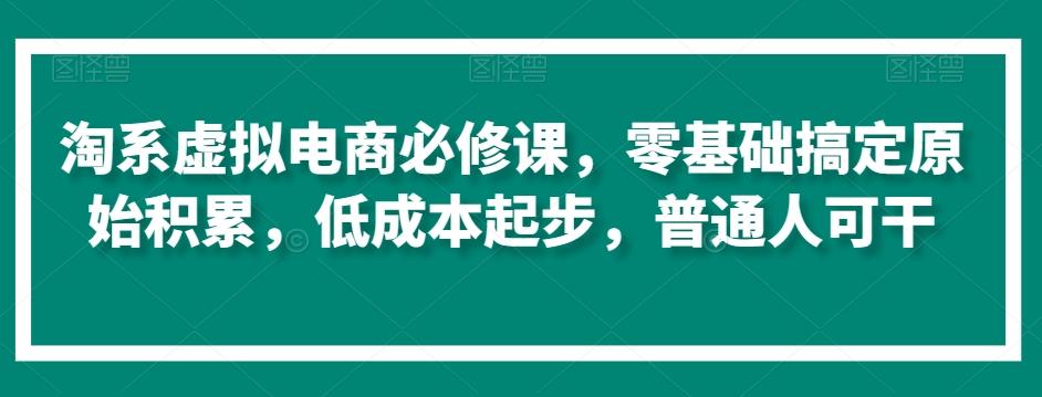 淘系虚拟电商必修课，零基础搞定原始积累，低成本起步，普通人可干网创项目-副业赚钱-互联网创业-资源整合冒泡网