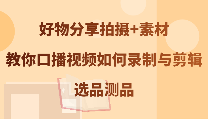 好物分享拍摄+素材，教你口播视频如何录制与剪辑，选品测品网创项目-副业赚钱-互联网创业-资源整合冒泡网