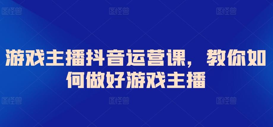 游戏主播抖音运营课，教你如何做好游戏主播网创项目-副业赚钱-互联网创业-资源整合冒泡网