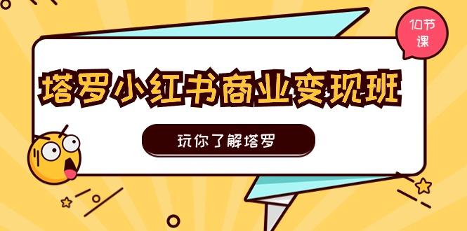 塔罗小红书商业变现实操班，玩你了解塔罗，玩转小红书塔罗变现(10节课网创项目-副业赚钱-互联网创业-资源整合冒泡网