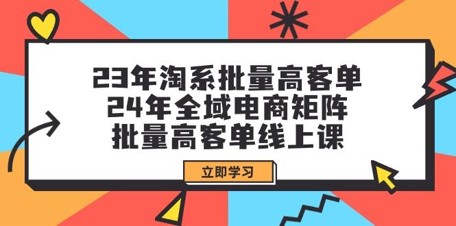 (9636期)23年淘系批量高客单+24年全域电商矩阵，批量高客单线上课(109节课)网创项目-副业赚钱-互联网创业-资源整合冒泡网