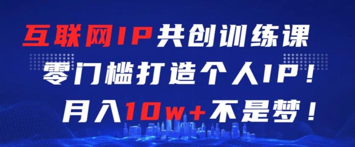 互联网IP共创训练课，零门槛零基础打造个人IP，月入10w+不是梦【揭秘】网创项目-副业赚钱-互联网创业-资源整合冒泡网