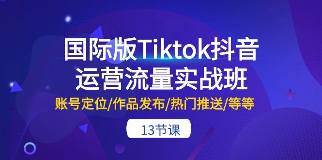 国际版Tiktok抖音运营流量实战班：账号定位/作品发布/热门推送/等等-13节网创项目-副业赚钱-互联网创业-资源整合冒泡网