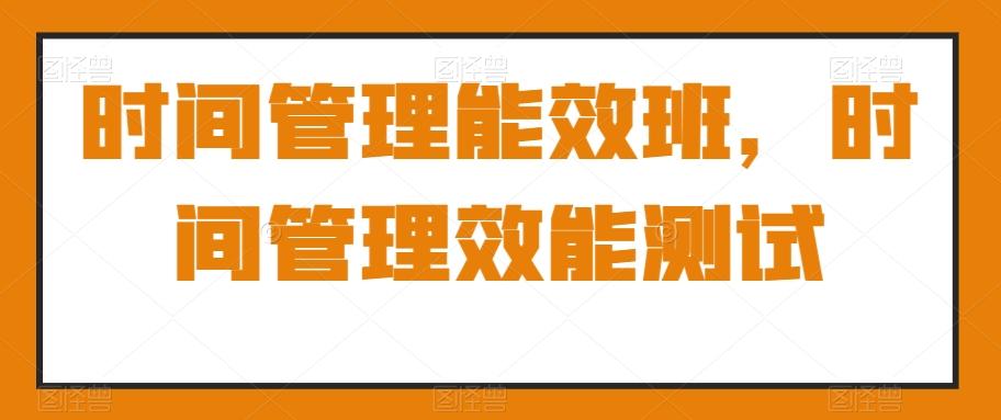 时间管理能效班，时间管理效能测试网创项目-副业赚钱-互联网创业-资源整合冒泡网