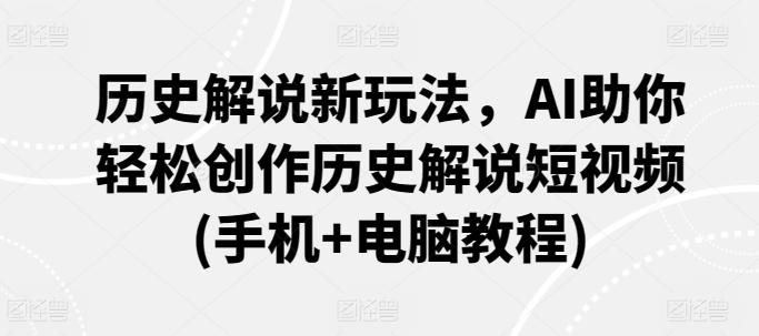 历史解说新玩法，AI助你轻松创作历史解说短视频(手机+电脑教程)网创项目-副业赚钱-互联网创业-资源整合冒泡网