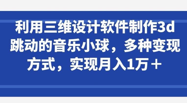 利用三维设计软件制作3d跳动的音乐小球，多种变现方式，实现月入1万+【揭秘】网创项目-副业赚钱-互联网创业-资源整合冒泡网