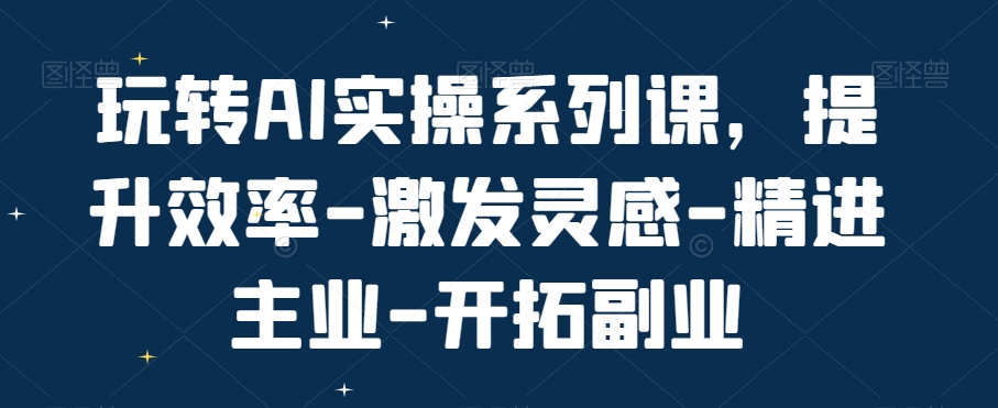 玩转AI实操系列课，提升效率-激发灵感-精进主业-开拓副业网创项目-副业赚钱-互联网创业-资源整合冒泡网