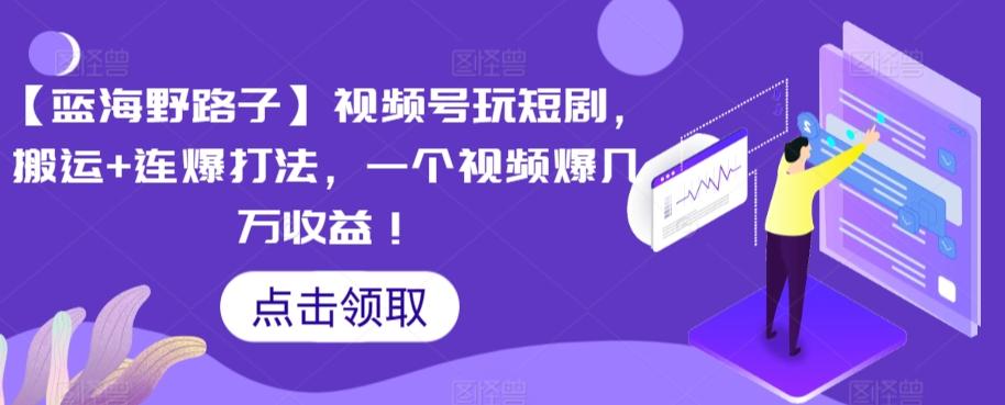 【蓝海野路子】视频号玩短剧，搬运+连爆打法，一个视频爆几万收益【揭秘】网创项目-副业赚钱-互联网创业-资源整合冒泡网