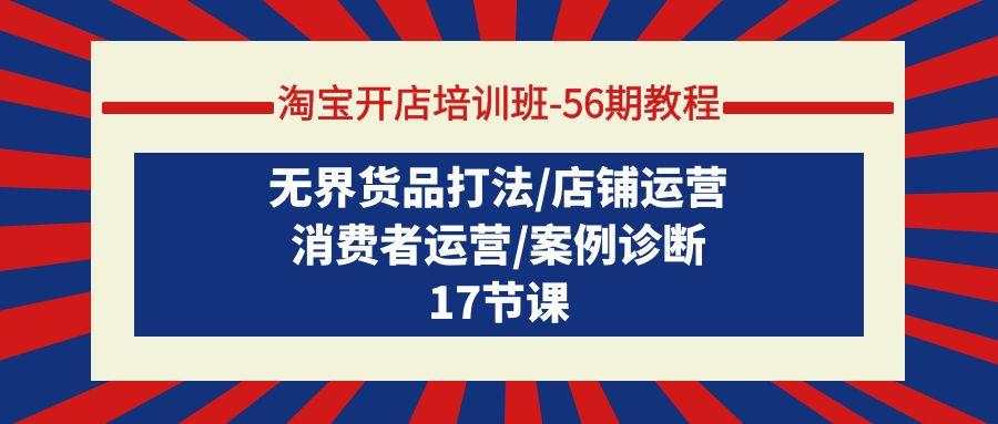 (9605期)淘宝开店培训班-56期教程：无界货品打法/店铺运营/消费者运营/案例诊断网创项目-副业赚钱-互联网创业-资源整合冒泡网