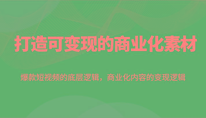 打造可变现的商业化素材，爆款短视频的底层逻辑，商业化内容的变现逻辑网创项目-副业赚钱-互联网创业-资源整合冒泡网