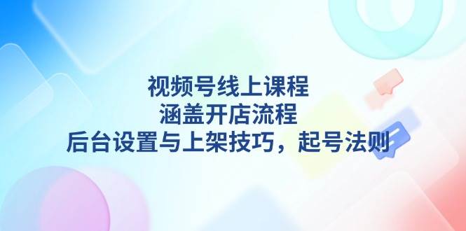 视频号线上课程详解，涵盖开店流程，后台设置与上架技巧，起号法则网创项目-副业赚钱-互联网创业-资源整合冒泡网