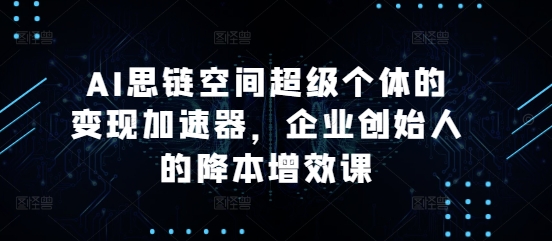 AI思链空间超级个体的变现加速器，企业创始人的降本增效课网创项目-副业赚钱-互联网创业-资源整合冒泡网