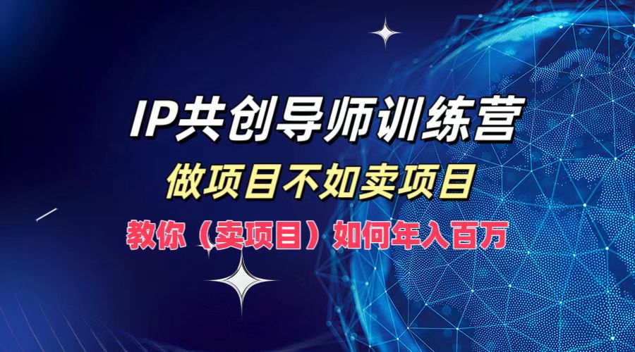 IP共创导师训练营，做项目不如卖项目，教你(卖项目)如何实现年入百万网创项目-副业赚钱-互联网创业-资源整合冒泡网