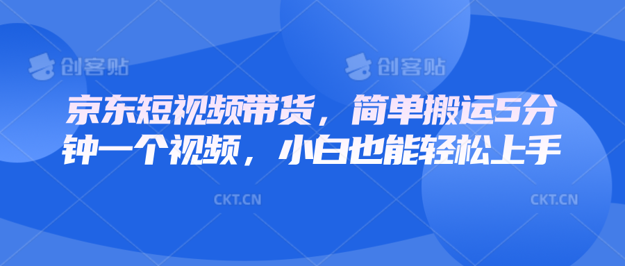 京东短视频带货，简单搬运5分钟一个视频，小白也能轻松上手网创项目-副业赚钱-互联网创业-资源整合冒泡网