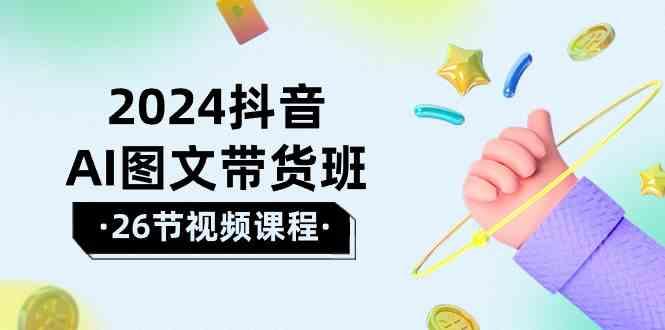 2024抖音AI图文带货班：在这个赛道上乘风破浪拿到好效果(26节课)网创项目-副业赚钱-互联网创业-资源整合冒泡网