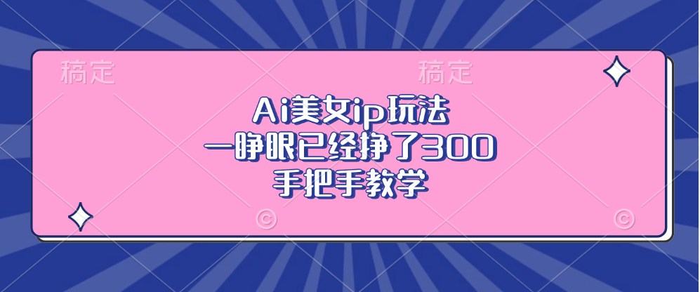 Ai美女ip玩法，一睁眼已经挣了300，手把手教学网创项目-副业赚钱-互联网创业-资源整合冒泡网