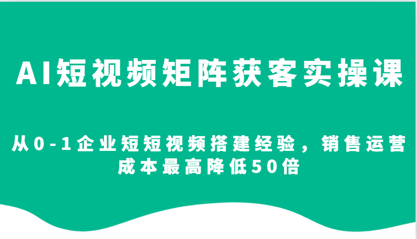 AI短视频矩阵获客实操课，从0-1企业短短视频搭建经验，销售运营成本最高降低50倍网创项目-副业赚钱-互联网创业-资源整合冒泡网